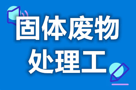 固体废物处理工有哪些证可以考  固体废物处理工证分多少等级[报考答疑]