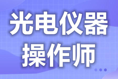 报名光电仪器操作师证入口  光电仪器操作师上岗资格证查询[报考答疑]