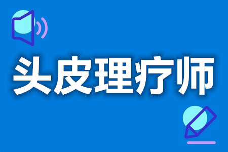 头皮理疗师证有用吗  头皮理疗师证好考么[报考答疑]