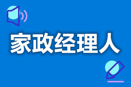 家政经理人证在哪办理  国家家政经理人证什么时候考[报考答疑]