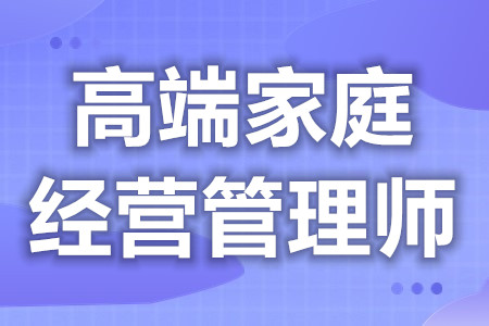 高端家庭经营管理师考哪些证  高端家庭经营管理师证如何看真假[报考答疑]