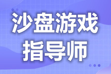 沙盘游戏指导师证怎么自己考取  多久能考到沙盘游戏指导师证呢[善恩百科]