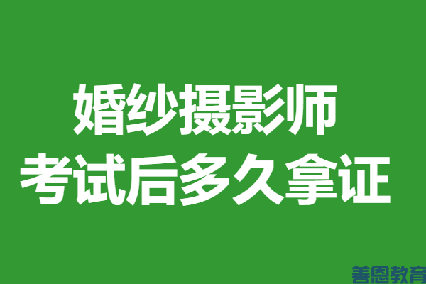 婚纱摄影师证在哪里办 婚纱摄影师考试后多久拿证