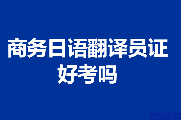 国家认可的商务日语翻译员证哪里考 商务日语翻译员证好考吗