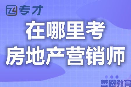 在哪里考房地产营销师证 多久能考到房地产营销师证