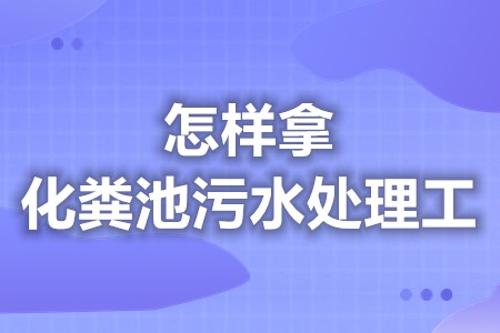 怎样拿高级化粪池污水处理工证  化粪池污水处理工证等级划分介绍「报名入口」